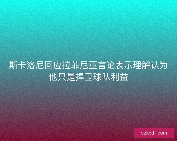 斯卡洛尼回应拉菲尼亚言论表示理解认为他只是捍卫球队利益
