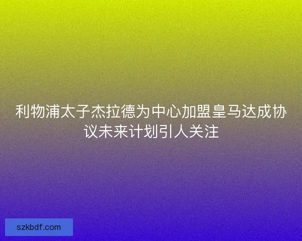 利物浦太子杰拉德为中心加盟皇马达成协议未来计划引人关注