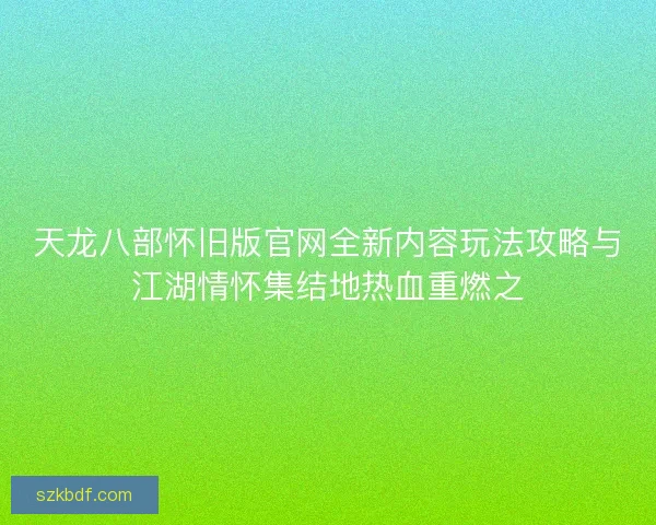 天龙八部怀旧版官网全新内容玩法攻略与江湖情怀集结地热血重燃之