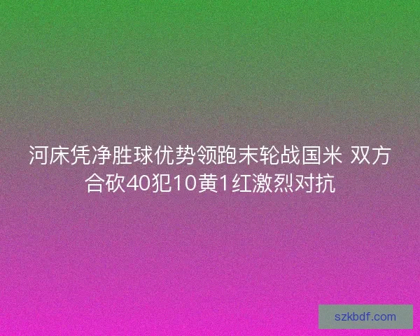 河床凭净胜球优势领跑末轮战国米 双方合砍40犯10黄1红激烈对抗